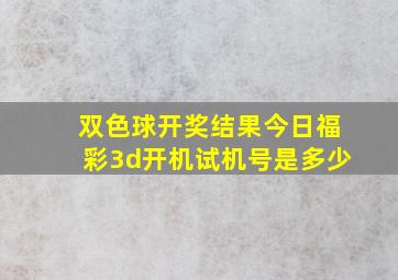 双色球开奖结果今日福彩3d开机试机号是多少