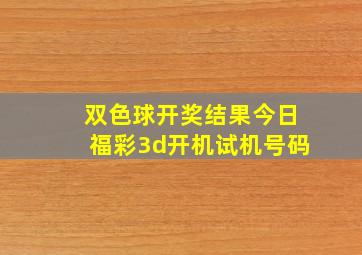 双色球开奖结果今日福彩3d开机试机号码