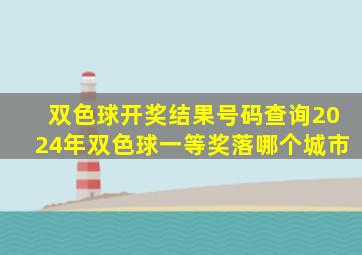 双色球开奖结果号码查询2024年双色球一等奖落哪个城市