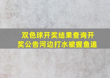 双色球开奖结果查询开奖公告河边打水被握鱼追