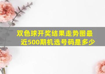 双色球开奖结果走势图最近500期机选号码是多少