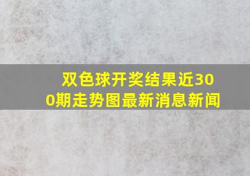 双色球开奖结果近300期走势图最新消息新闻