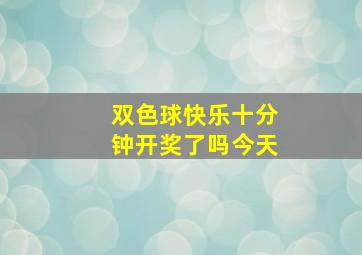 双色球快乐十分钟开奖了吗今天