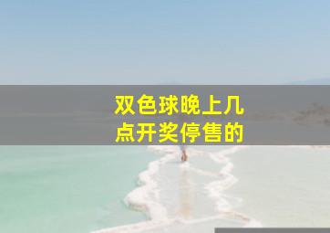 双色球晚上几点开奖停售的