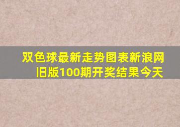 双色球最新走势图表新浪网旧版100期开奖结果今天