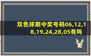 双色球期中奖号码06,12,18,19,24,28,05有吗