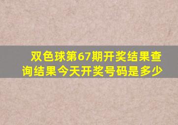 双色球第67期开奖结果查询结果今天开奖号码是多少