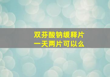 双芬酸钠缓释片一天两片可以么