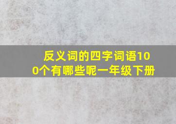 反义词的四字词语100个有哪些呢一年级下册