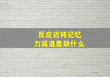 反应迟钝记忆力减退是缺什么