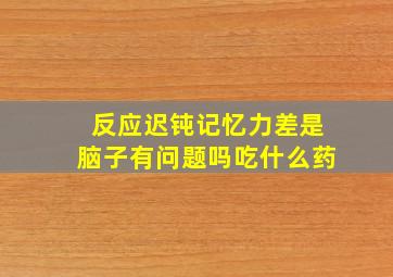 反应迟钝记忆力差是脑子有问题吗吃什么药