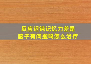 反应迟钝记忆力差是脑子有问题吗怎么治疗