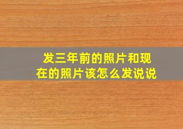 发三年前的照片和现在的照片该怎么发说说