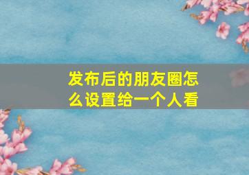 发布后的朋友圈怎么设置给一个人看