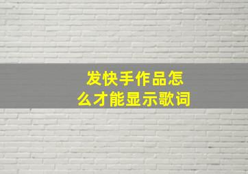 发快手作品怎么才能显示歌词