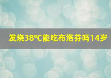 发烧38℃能吃布洛芬吗14岁