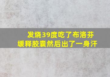 发烧39度吃了布洛芬缓释胶囊然后出了一身汗