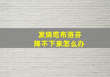 发烧吃布洛芬降不下来怎么办