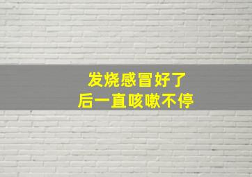 发烧感冒好了后一直咳嗽不停