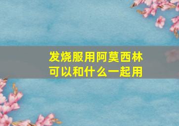 发烧服用阿莫西林可以和什么一起用