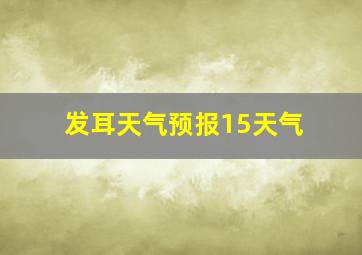 发耳天气预报15天气