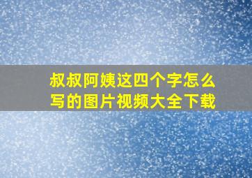 叔叔阿姨这四个字怎么写的图片视频大全下载