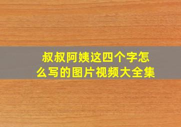 叔叔阿姨这四个字怎么写的图片视频大全集