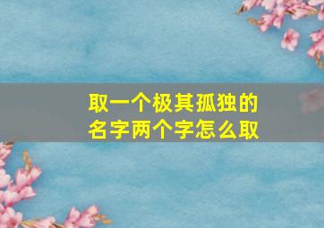 取一个极其孤独的名字两个字怎么取