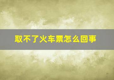 取不了火车票怎么回事