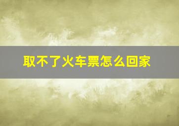 取不了火车票怎么回家