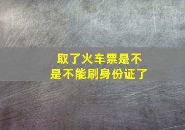 取了火车票是不是不能刷身份证了