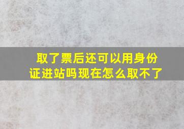 取了票后还可以用身份证进站吗现在怎么取不了