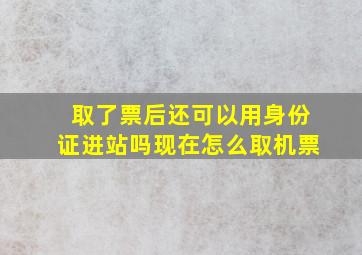 取了票后还可以用身份证进站吗现在怎么取机票