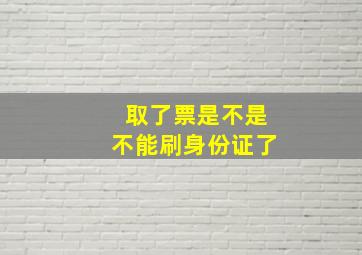 取了票是不是不能刷身份证了