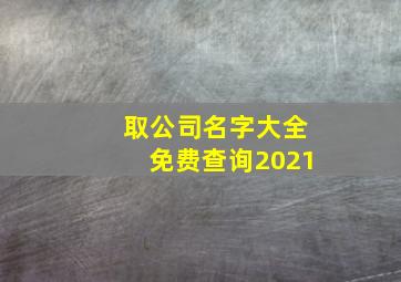 取公司名字大全免费查询2021