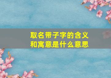 取名带子字的含义和寓意是什么意思