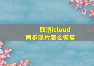 取消icloud同步照片怎么恢复