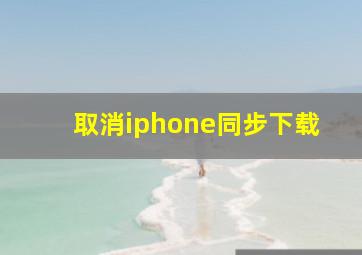 取消iphone同步下载