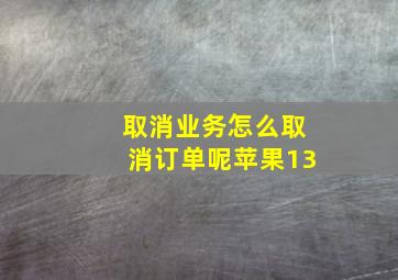 取消业务怎么取消订单呢苹果13