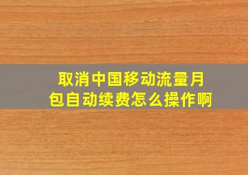 取消中国移动流量月包自动续费怎么操作啊