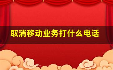 取消移动业务打什么电话