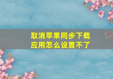 取消苹果同步下载应用怎么设置不了