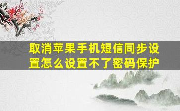 取消苹果手机短信同步设置怎么设置不了密码保护