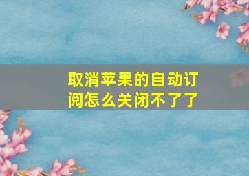 取消苹果的自动订阅怎么关闭不了了