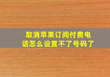 取消苹果订阅付费电话怎么设置不了号码了