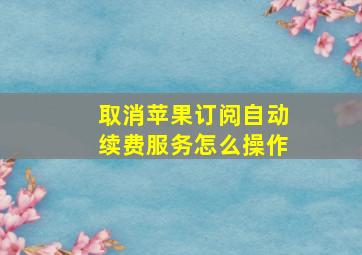 取消苹果订阅自动续费服务怎么操作