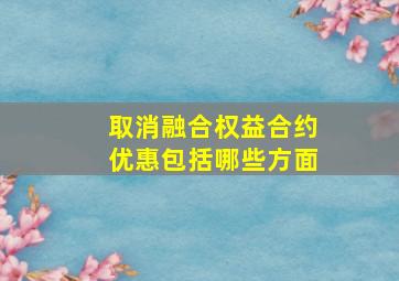 取消融合权益合约优惠包括哪些方面