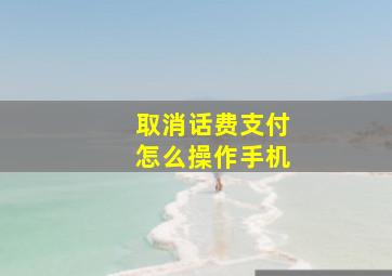 取消话费支付怎么操作手机