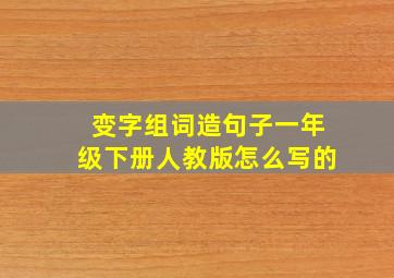 变字组词造句子一年级下册人教版怎么写的