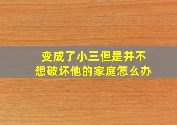 变成了小三但是并不想破坏他的家庭怎么办